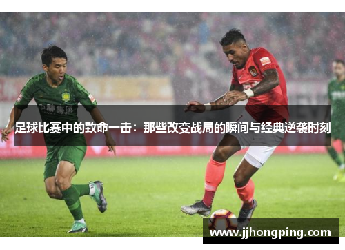 足球比赛中的致命一击：那些改变战局的瞬间与经典逆袭时刻