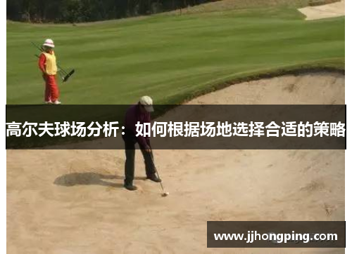 高尔夫球场分析：如何根据场地选择合适的策略
